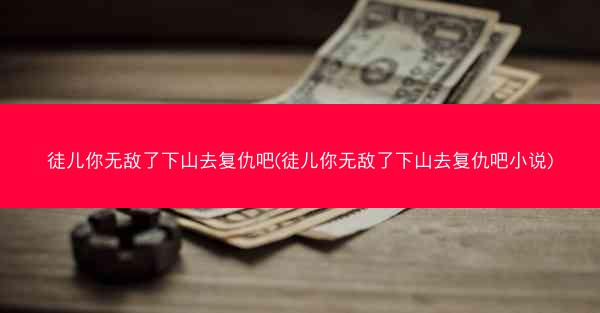 徒儿你无敌了下山去复仇吧(徒儿你无敌了下山去复仇吧小说)